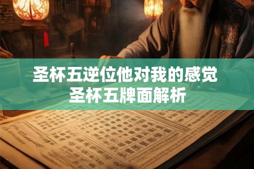 圣杯五逆位他对我的感觉 圣杯五牌面解析 圣杯五逆位他对我的感觉 圣杯五牌面解析