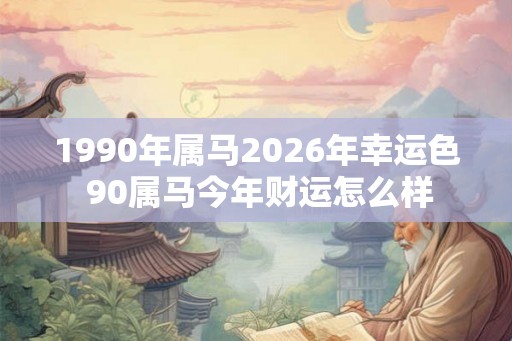1990年属马2026年幸运色 90属马今年财运怎么样 1990年属马2026年幸运色 90属马今年财运怎么样