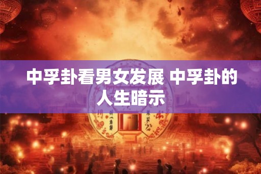 中孚卦看男女发展 中孚卦的人生暗示