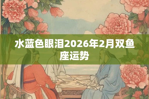 水蓝色眼泪2026年2月双鱼座运势