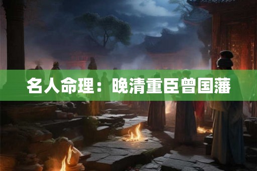 名人命理：晚清重臣曾国藩