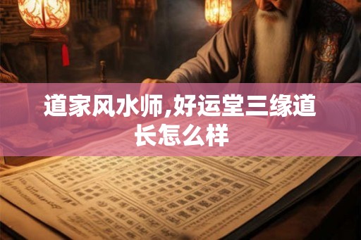 道家风水师,好运堂三缘道长怎么样