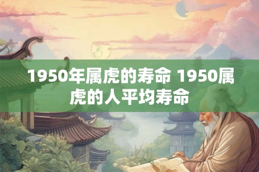 1950年属虎的寿命 1950属虎的人平均寿命 1950年属虎的寿命 1950属虎的人平均寿命