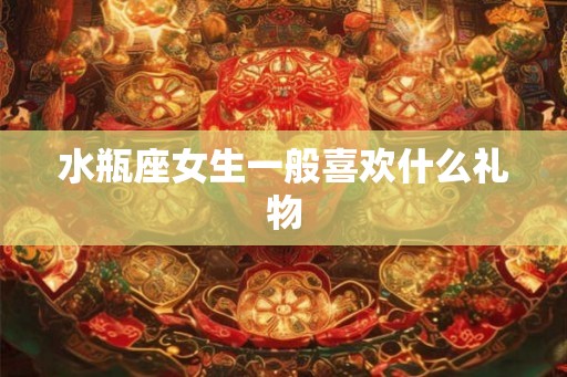 水瓶座女生一般喜欢什么礼物
