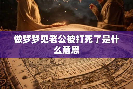 做梦梦见老公被打死了是什么意思