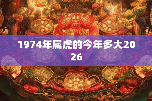 1974年属虎的今年多大2026