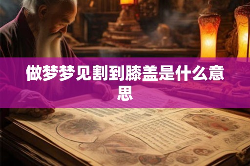做梦梦见割到膝盖是什么意思