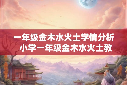 一年级金木水火土学情分析  小学一年级金木水火土教案