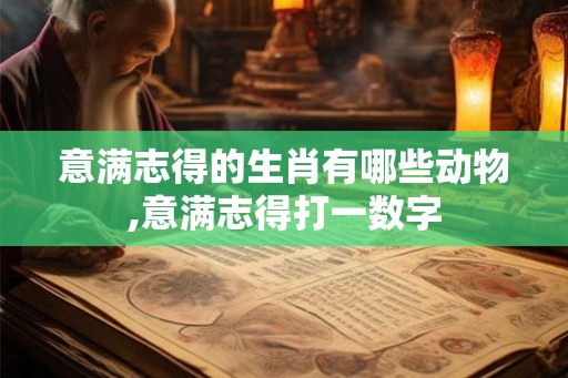 意满志得的生肖有哪些动物,意满志得打一数字