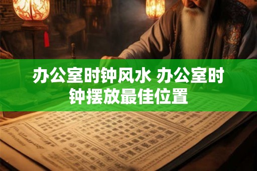 办公室时钟风水 办公室时钟摆放最佳位置 办公室时钟风水 办公室时钟摆放最佳位置