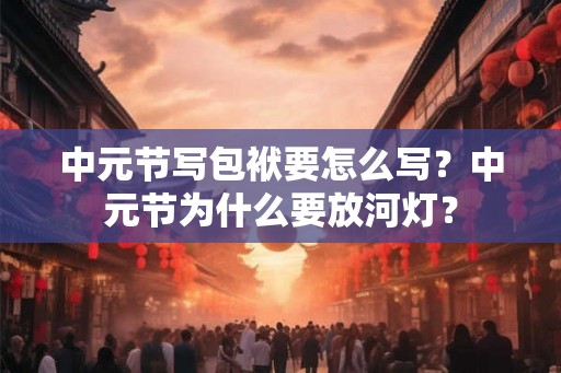 中元节写包袱要怎么写？中元节为什么要放河灯？