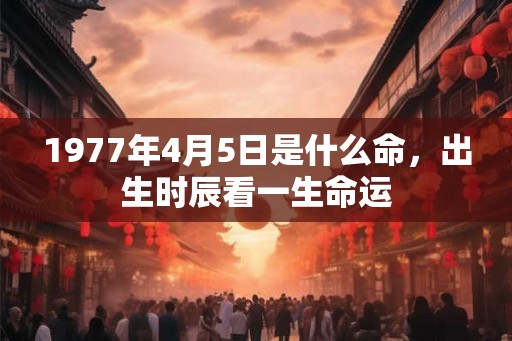 1977年4月5日是什么命，出生时辰看一生命运