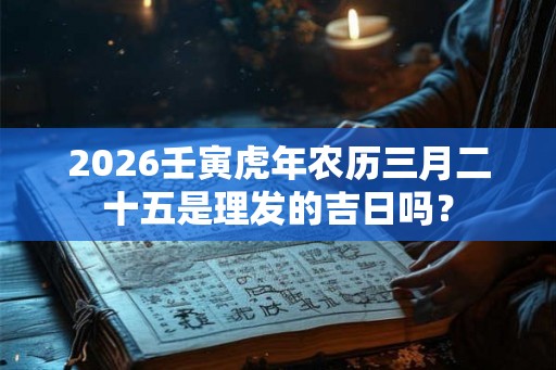 2026壬寅虎年农历三月二十五是理发的吉日吗？