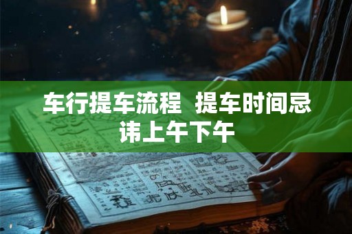 车行提车流程  提车时间忌讳上午下午