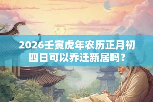 2026壬寅虎年农历正月初四日可以乔迁新居吗？
