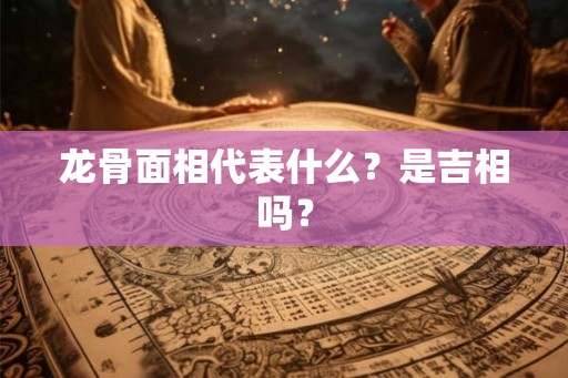 龙骨面相代表什么？是吉相吗？
