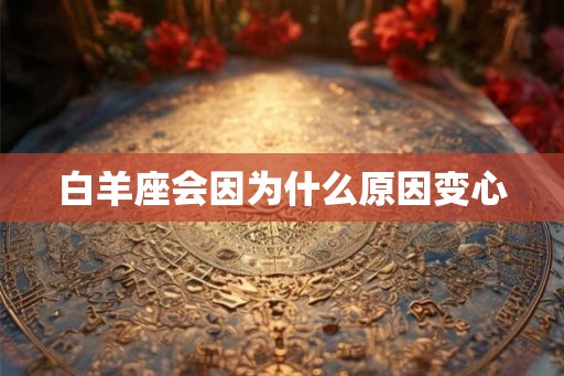 白羊座会因为什么原因变心 白羊座会因为什么原因变心