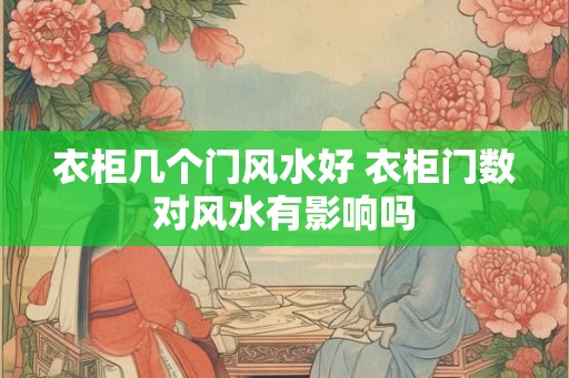 衣柜几个门风水好 衣柜门数对风水有影响吗