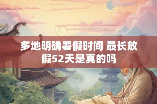 多地明确暑假时间 最长放假52天是真的吗 多地明确暑假时间 最长放假52天是真的吗