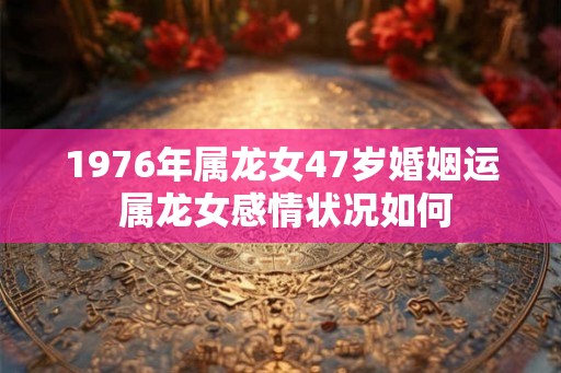 1976年属龙女47岁婚姻运 属龙女感情状况如何 1976年属龙女47岁婚姻运 属龙女感情状况如何