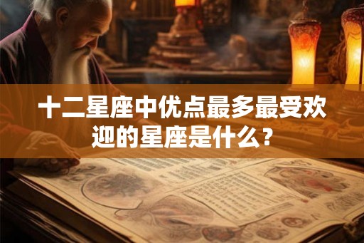 十二星座中优点最多最受欢迎的星座是什么？