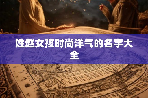姓赵女孩时尚洋气的名字大全