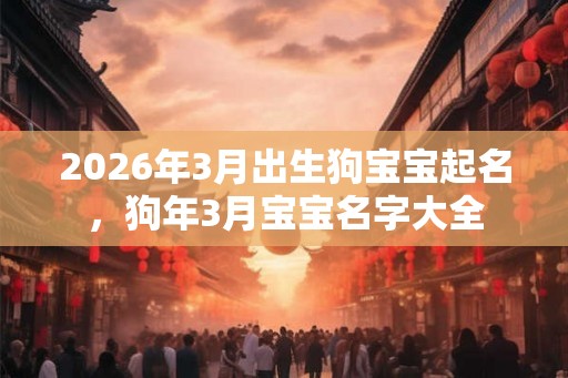 2026年3月出生狗宝宝起名，狗年3月宝宝名字大全