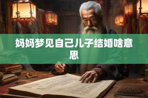 妈妈梦见自己儿子结婚啥意思 妈妈梦见自己儿子结婚啥意思