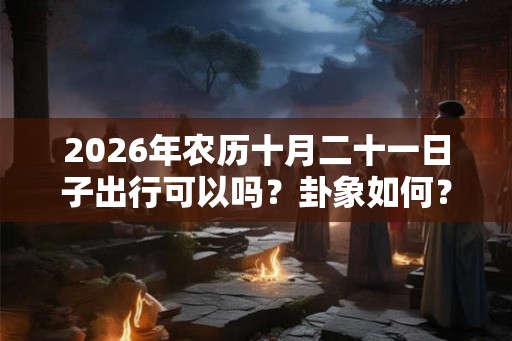 2026年农历十月二十一日子出行可以吗？卦象如何？
