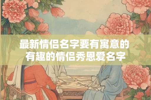 最新情侣名字要有寓意的 有趣的情侣秀恩爱名字