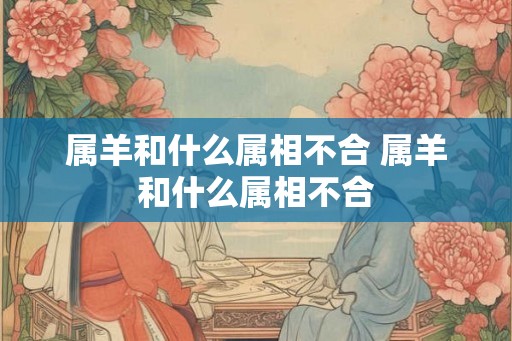 属羊和什么属相不合 属羊和什么属相不合