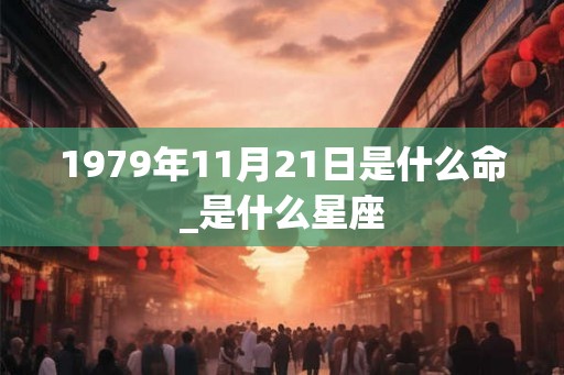 1979年11月21日是什么命_是什么星座 1979年11月21日是什么命_是什么星座