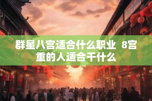 群星八宫适合什么职业 8宫重的人适合干什么 群星八宫适合什么职业 8宫重的人适合干什么