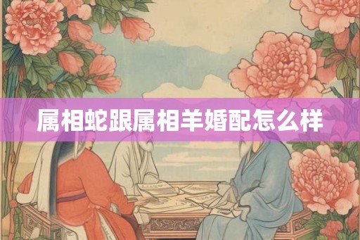 属相蛇跟属相羊婚配怎么样