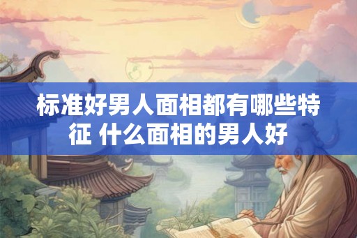 标准好男人面相都有哪些特征 什么面相的男人好 标准好男人面相都有哪些特征 什么面相的男人好