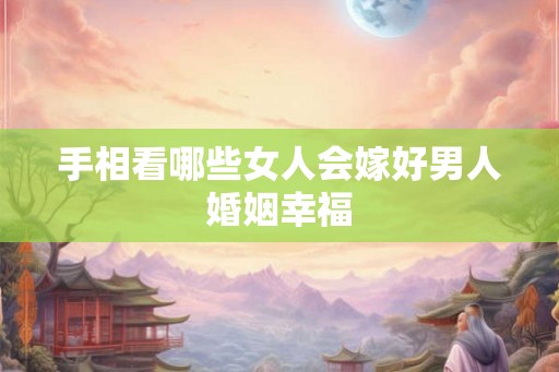 手相看哪些女人会嫁好男人婚姻幸福