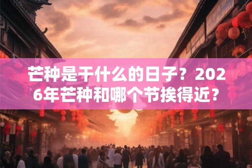 芒种是干什么的日子？2026年芒种和哪个节挨得近？