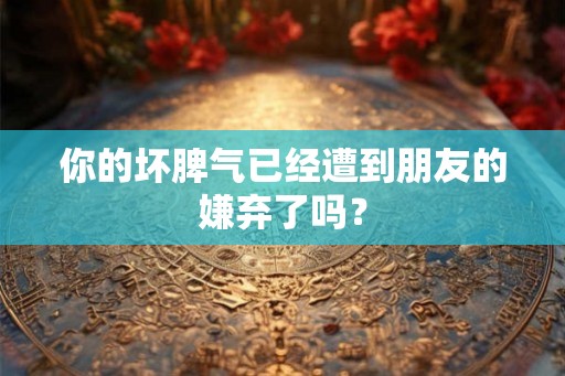 你的坏脾气已经遭到朋友的嫌弃了吗？