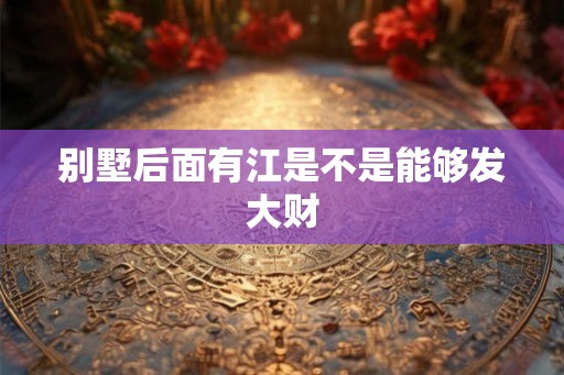 别墅后面有江是不是能够发大财 别墅后面有江是不是能够发大财