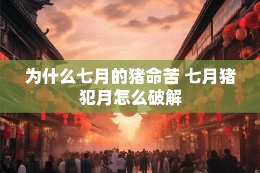 为什么七月的猪命苦 七月猪犯月怎么破解