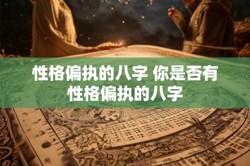 性格偏执的八字 你是否有性格偏执的八字 性格偏执的八字 你是否有性格偏执的八字
