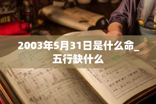 2003年5月31日是什么命_五行缺什么 2003年5月31日是什么命_五行缺什么
