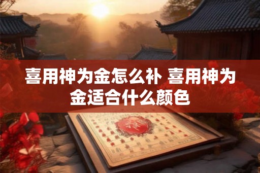 喜用神为金怎么补 喜用神为金适合什么颜色 喜用神为金怎么补 喜用神为金适合什么颜色