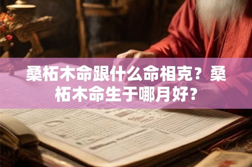桑柘木命跟什么命相克?桑柘木命生于哪月好? 桑柘木命跟什么命相克?桑柘木命生于哪月好?