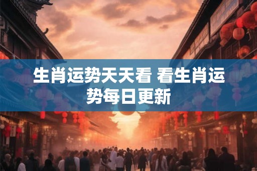 生肖运势天天看 看生肖运势每日更新