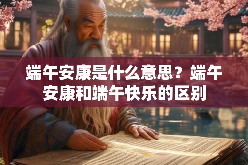 端午安康是什么意思?端午安康和端午快乐的区别 端午安康是什么意思?端午安康和端午快乐的区别