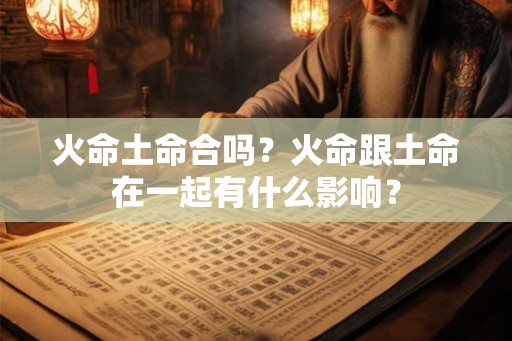 火命土命合吗？火命跟土命在一起有什么影响？