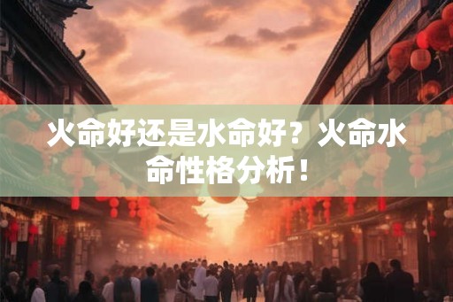 火命好还是水命好？火命水命性格分析！