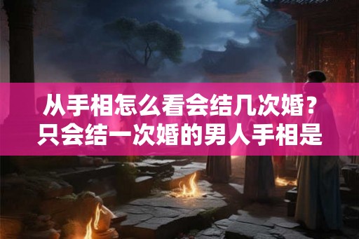 从手相怎么看会结几次婚？只会结一次婚的男人手相是什么样的？
