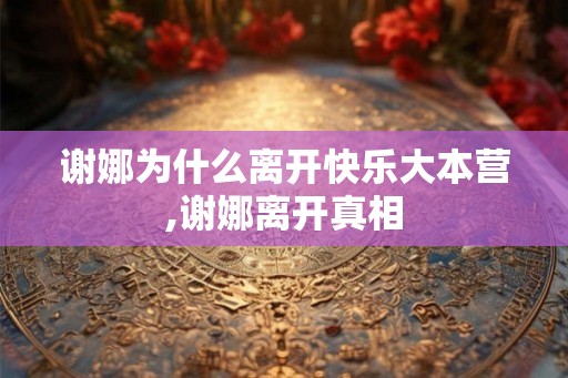 谢娜为什么离开快乐大本营,谢娜离开真相 谢娜为什么离开快乐大本营,谢娜离开真相